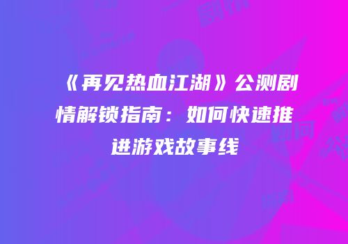 《再见热血江湖》公测剧情解锁指南：如何快速推进游戏故事线