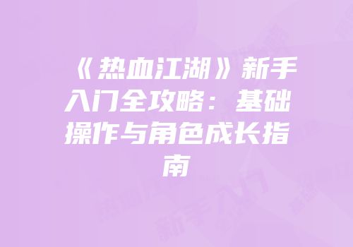 《热血江湖》新手入门全攻略：基础操作与角色成长指南