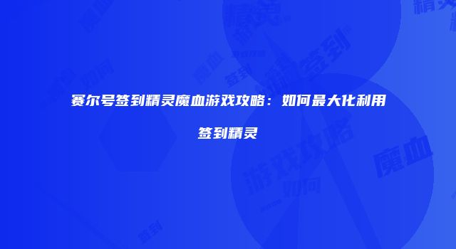 赛尔号签到精灵魔血游戏攻略：如何最大化利用签到精灵