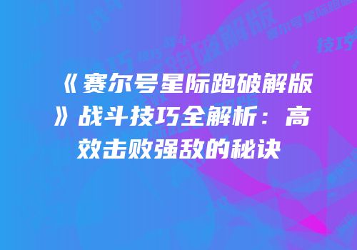 《赛尔号星际跑破解版》战斗技巧全解析：高效击败强敌的秘诀