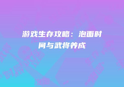 游戏生存攻略：泡面时间与武将养成