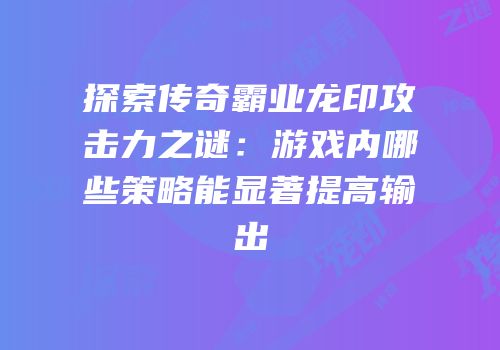 探索传奇霸业龙印攻击力之谜：游戏内哪些策略能显著提高输出