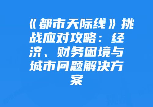 《都市天际线》挑战应对攻略：经济、财务困境与城市问题解决方案