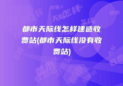 都市天际线怎样建造收费站(都市天际线没有收费站)