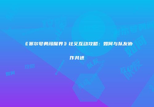 《赛尔号勇闯魔界》社交互动攻略：如何与队友协作共进