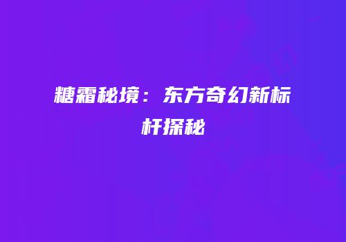 糖霜秘境：东方奇幻新标杆探秘