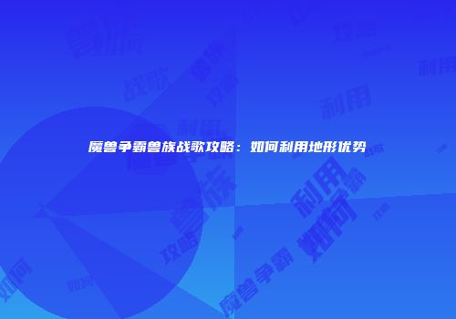 魔兽争霸兽族战歌攻略：如何利用地形优势