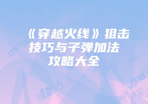 《穿越火线》狙击技巧与子弹加法攻略大全