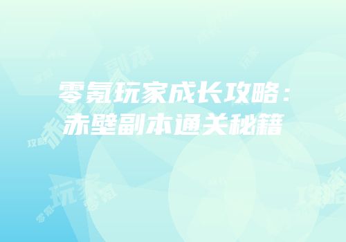 零氪玩家成长攻略：赤壁副本通关秘籍