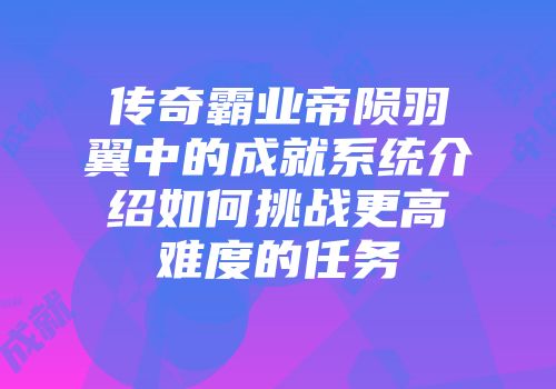 传奇霸业帝陨羽翼中的成就系统介绍如何挑战更高难度的任务