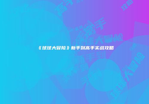 《球球大冒险》新手到高手实战攻略