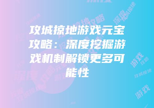 攻城掠地游戏元宝攻略:深度挖掘游戏机制解锁更多可能性