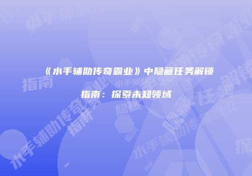 《水手辅助传奇霸业》中隐藏任务解锁指南：探索未知领域