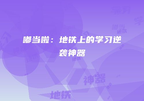 嘟当啦：地铁上的学习逆袭神器