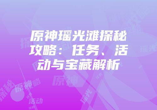 原神瑶光滩探秘攻略：任务、活动与宝藏解析