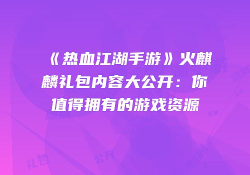 《热血江湖手游》火麒麟礼包内容大公开：你值得拥有的游戏资源