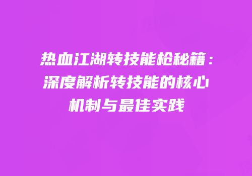 热血江湖转技能枪秘籍：深度解析转技能的核心机制与最佳实践