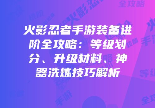 火影忍者手游装备进阶全攻略：等级划分、升级材料、神器洗炼技巧解析