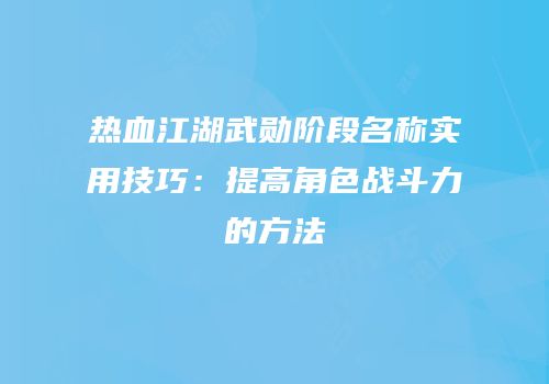 热血江湖武勋阶段名称实用技巧：提高角色战斗力的方法