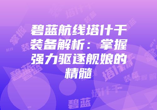 碧蓝航线塔什干装备解析：掌握强力驱逐舰娘的精髓