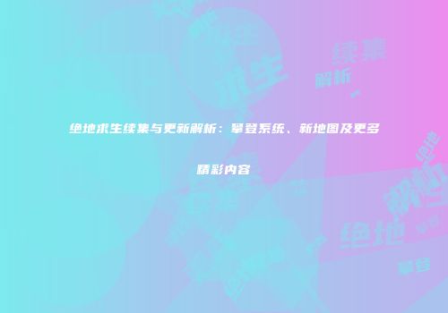 绝地求生续集与更新解析：攀登系统、新地图及更多精彩内容