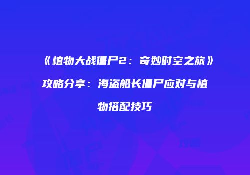 《植物大战僵尸2：奇妙时空之旅》攻略分享：海盗船长僵尸应对与植物搭配技巧
