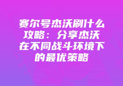 赛尔号杰沃刷什么攻略：分享杰沃在不同战斗环境下的最优策略