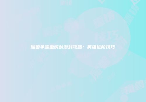 魔兽争霸重铸剑游戏攻略：英雄进阶技巧