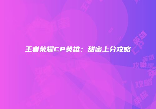 王者荣耀CP英雄：甜蜜上分攻略