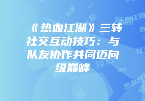 《热血江湖》三转社交互动技巧：与队友协作共同迈向级巅峰