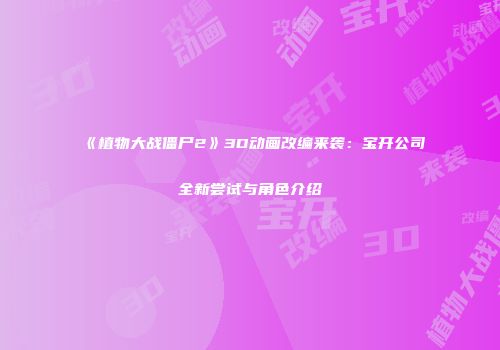 《植物大战僵尸2》3D动画改编来袭：宝开公司全新尝试与角色介绍
