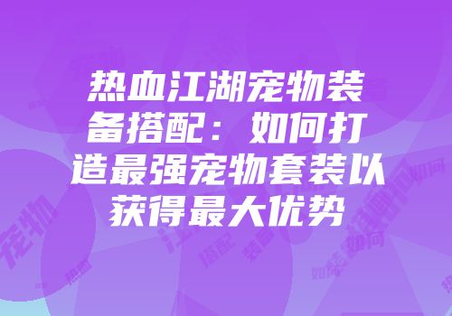 热血江湖宠物装备搭配:如何打造最强宠物套装以获得最大优势