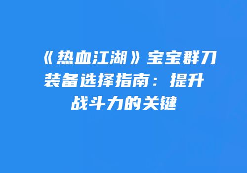 《热血江湖》宝宝群刀装备选择指南：提升战斗力的关键