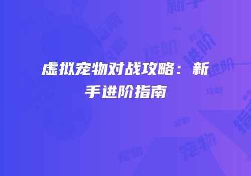 虚拟宠物对战攻略：新手进阶指南