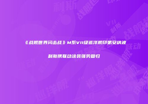 《战舰世界闪击战》M系VII级巡洋舰印第安纳波利斯携联动涂装强势回归