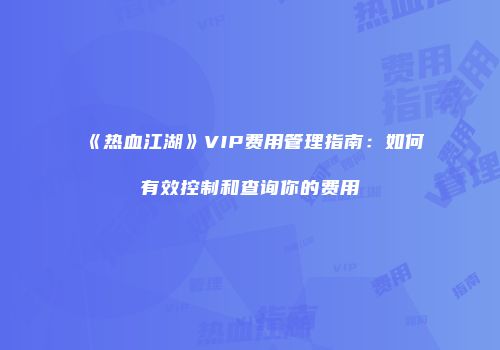 《热血江湖》VIP费用管理指南：如何有效控制和查询你的费用