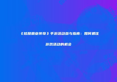 《炫酷霸业传奇》手游活动参与指南：如何抓住游戏活动的机会