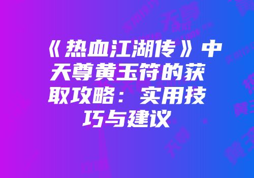 《热血江湖传》中天尊黄玉符的获取攻略：实用技巧与建议