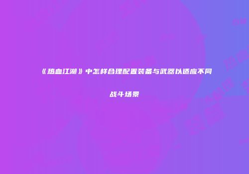《热血江湖》中怎样合理配置装备与武器以适应不同战斗场景