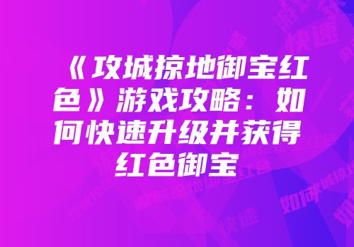 《攻城掠地御宝红色》游戏攻略：如何快速升级并获得红色御宝