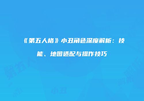 《第五人格》小丑角色深度解析：技能、地图适配与操作技巧