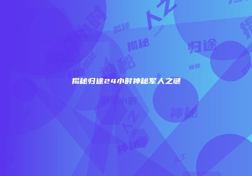揭秘归途24小时神秘军人之谜
