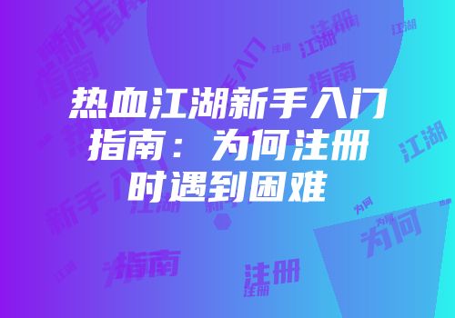 热血江湖新手入门指南：为何注册时遇到困难