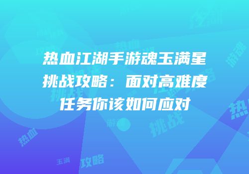 热血江湖手游魂玉满星挑战攻略：面对高难度任务你该如何应对