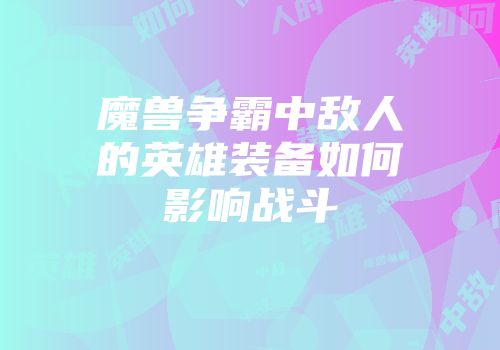 魔兽争霸中敌人的英雄装备如何影响战斗