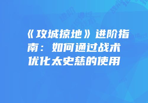 《攻城掠地》进阶指南：如何通过战术优化太史慈的使用