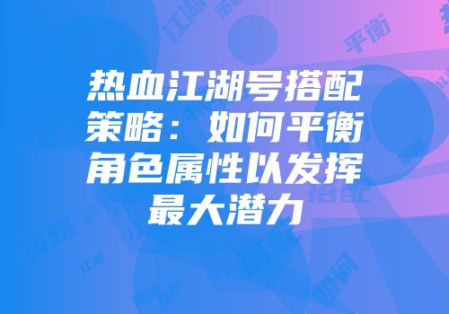 热血江湖号搭配策略：如何平衡角色属性以发挥最大潜力