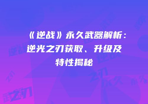 《逆战》永久武器解析：逆光之刃获取、升级及特性揭秘