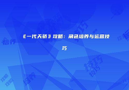 《一代天骄》攻略：角色培养与运营技巧
