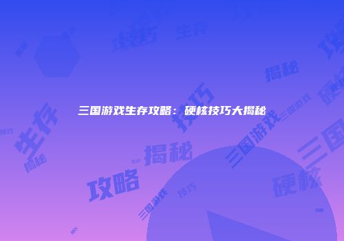 三国游戏生存攻略：硬核技巧大揭秘